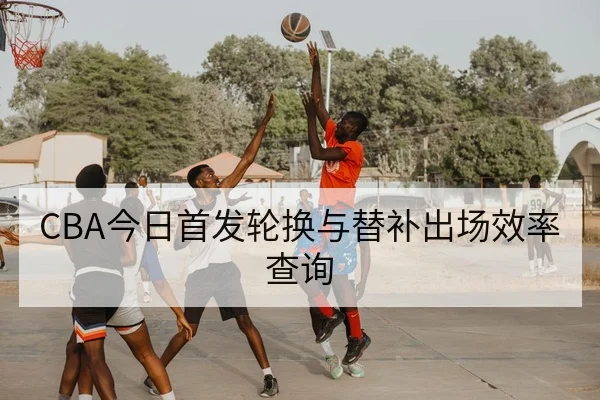CBA今日首发轮换与替补出场效率查询